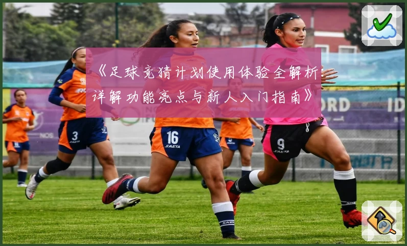 《足球竞猜计划使用体验全解析：详解功能亮点与新人入门指南》