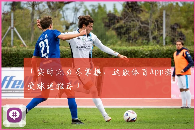 「实时比分尽掌握，这款体育App深受球迷推荐」