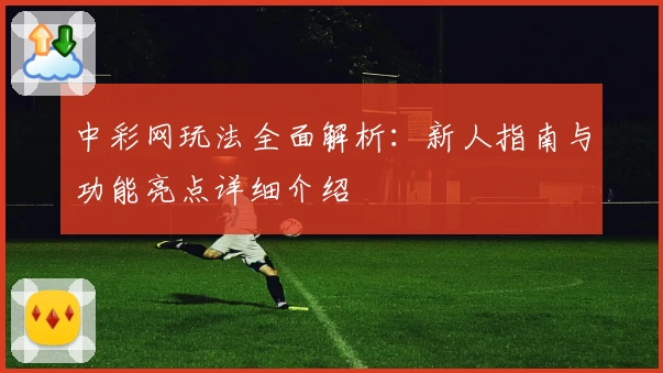 中彩网玩法全面解析：新人指南与功能亮点详细介绍