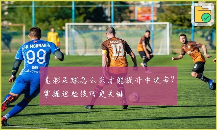 竞彩足球怎么买才能提升中奖率?掌握这些技巧更关键