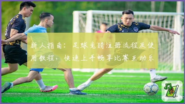 新人指南：足球竞猜注册流程及使用教程，快速上手畅享比赛互动乐趣