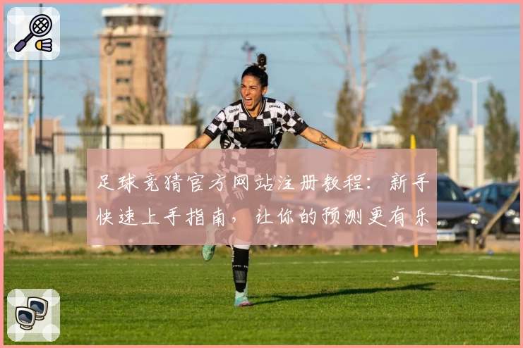足球竞猜官方网站注册教程：新手快速上手指南，让你的预测更有乐趣