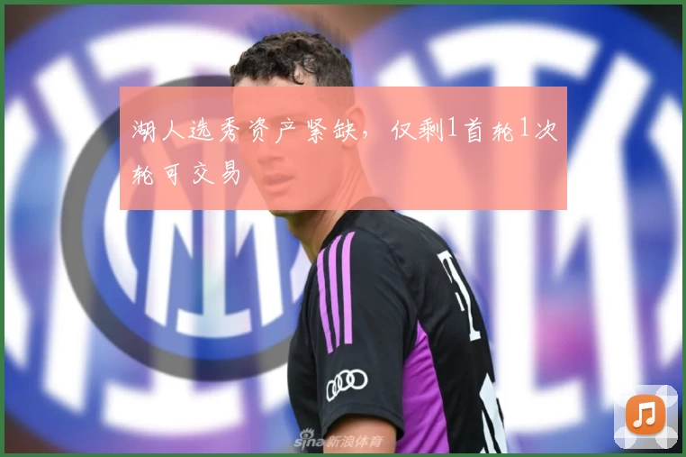湖人选秀资产紧缺，仅剩1首轮1次轮可交易