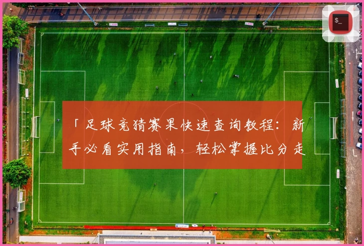 「足球竞猜赛果快速查询教程：新手必看实用指南，轻松掌握比分走势和赛果动态」