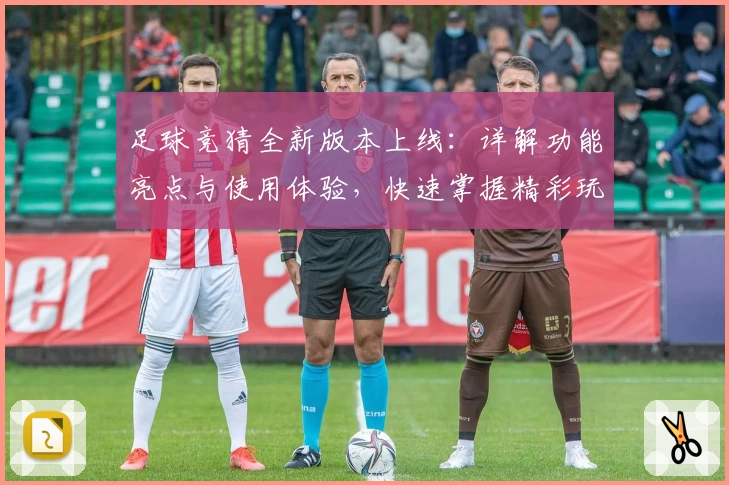 足球竞猜全新版本上线：详解功能亮点与使用体验，快速掌握精彩玩法
