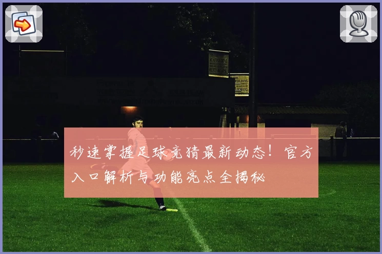 秒速掌握足球竞猜最新动态!官方入口解析与功能亮点全揭秘