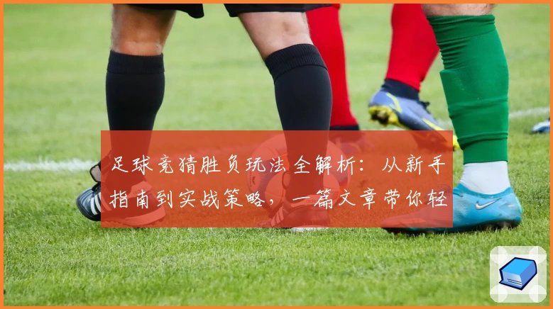 足球竞猜胜负玩法全解析：从新手指南到实战策略，一篇文章带你轻松上手