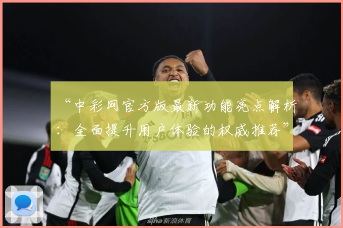 “中彩网官方版最新功能亮点解析：全面提升用户体验的权威推荐”
